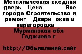 Металлическая входная дверь › Цена ­ 8 000 - Все города Строительство и ремонт » Двери, окна и перегородки   . Мурманская обл.,Гаджиево г.